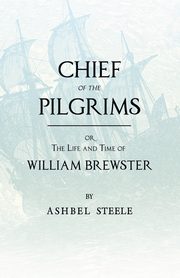 Chief Of The Pilgrims - or, The Life and Time of William Brewster, Steele Ashbel