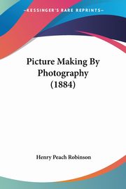 Picture Making By Photography (1884), Robinson Henry Peach