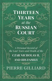 Thirteen Years at the Russian Court - A Personal Record of the Last Years and Death of the Czar Nicholas II. and his Family, Gilliard Pierre