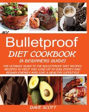 MY BULLETPROOF DIET COOKBOOK (A BEGINNER'S GUIDE), Scott Dave