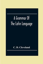 A Grammar Of The Latin Language, On The Basis Of The Grammar Of Dr. Alexander Adam Edinburgh, D. Cleveland C.