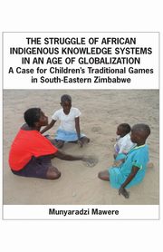 The Struggle of African Indigenous Knowledge Systems in an Age of Globalization. a Case for Children S Traditional Games in South-Eastern Zimbabwe, Mawere Munyaradzi