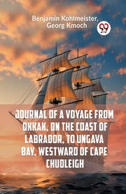 Journal Of A Voyage From Okkak, On The Coast Of Labrador, To Ungava Bay, Westward Of Cape Chudleigh, Kohlmeister Benjamin