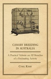 Canary Breeding in Australia - A Practical Volume on All Branches of a Fascinating Activity, Kirby Cyril