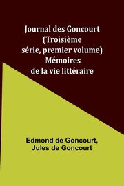 Journal des Goncourt (Troisi?me srie, premier volume); Mmoires de la vie littraire, Goncourt Edmond de