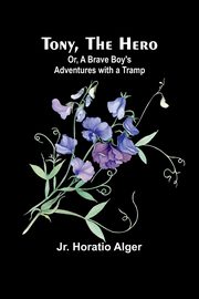 Tony, the Hero; Or, A Brave Boy's Adventures with a Tramp, Horatio Alger Jr.