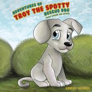 Adventures of Troy the Spotty Rescue Dog - Troy Earns His Spots, George Louise