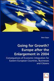 Going for Growth? Europe after the Enlargement in 2004 - Consequences of Economic Integration for Eastern European Countries, Businesses and Citizens, Clajus Sten