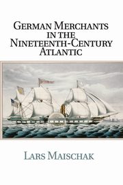 German Merchants in the Nineteenth-Century             Atlantic, Maischak Lars