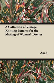 A Collection of Vintage Knitting Patterns for the Making of Women's Dresses, Anon