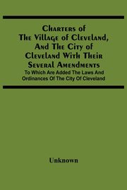 Charters Of The Village Of Cleveland, And The City Of Cleveland With Their Several Amendments; To Which Are Added The Laws And Ordinances Of The City Of Cleveland, Unknown