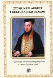 Zygmunt II August i kultura jego czasw. W pisetlecie urodzin ostatniego Jagiellona na polsko-litewskiego, 