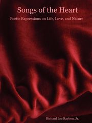 Songs of the Heart - Poetic Expressions on Life, Love, and Nature, Raybon Richard Jr.