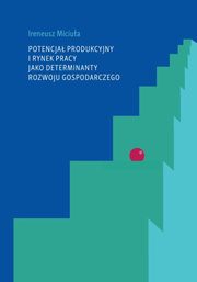 ksiazka tytu: Potencja produkcyjny i rynek pracy jako determinanty rozwoju gospodarczego autor: Miciua Ireneusz