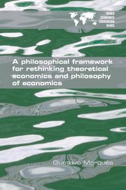 A Philosophical Framework for Rethinking Theoretical Economics and Philosophy of Economics, Marqus Gustavo