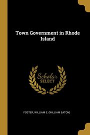 Town Government in Rhode Island, William E. (William Eaton) Foster