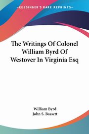 The Writings Of Colonel William Byrd Of Westover In Virginia Esq, Byrd William