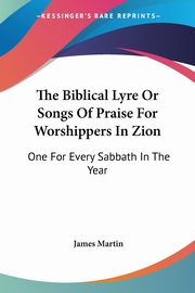 The Biblical Lyre Or Songs Of Praise For Worshippers In Zion, Martin James