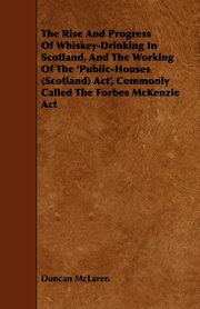 The Rise and Progress of Whiskey-Drinking in Scotland, and the Working of the 'Public-Houses (Scotland) ACT', Commonly Called the Forbes McKenzie ACT, McLaren Duncan