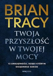 ksiazka tytu: Twoja przyszo w Twojej mocy. 12 umiejtnoci, dziki ktrym osigniesz sukces autor: Tracy Brian