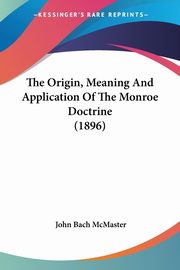 ksiazka tytu: The Origin, Meaning And Application Of The Monroe Doctrine (1896) autor: McMaster John Bach