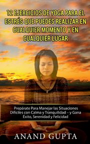 12 Ejercicios de Yoga Para el Estrs que Puedes Realizar en Cualquier Momento y en Cualquier Lugar, Gupta Anand