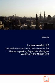 ksiazka tytu: I can make it! - Job Performance-critical Competencies for German-speaking Expatriate Managers Working in the Middle East autor: Uhe Milan