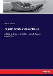 The plain path to good gardening, Wood Samuel