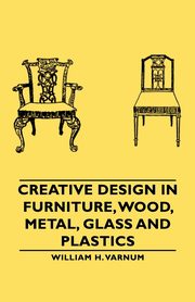 Creative Design in Furniture, Wood, Metal, Glass and Plastics, Varnum William H.