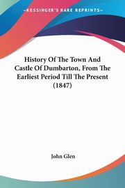 History Of The Town And Castle Of Dumbarton, From The Earliest Period Till The Present (1847), Glen John