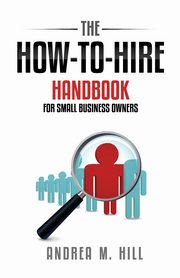 The How-to-Hire Handbook for Small Business Owners, Hill Andrea M