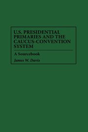 U.S. Presidential Primaries and the Caucus-Convention System, Davis James W.