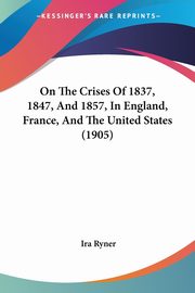 On The Crises Of 1837, 1847, And 1857, In England, France, And The United States (1905), Ryner Ira