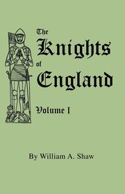 Knights of England. a Complete Record from the Earliest Time to the Present Day of the Knights of All the Orders of Chivalry in England, Scotland, and, Shaw William A.