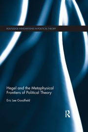 Hegel and the Metaphysical Frontiers of Political Theory, Goodfield Eric Lee