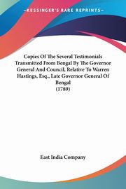Copies Of The Several Testimonials Transmitted From Bengal By The Governor General And Council, Relative To Warren Hastings, Esq., Late Governor General Of Bengal (1789), East India Company