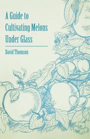 A Guide to Cultivating Melons Under Glass, Thomson David