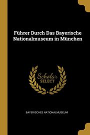 Fhrer Durch Das Bayerische Nationalmuseum in Mnchen, Nationalmuseum Bayerisches