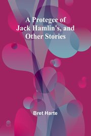 A Protegee of Jack Hamlin's, and Other Stories, Harte Bret