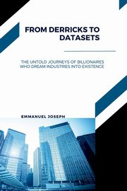 From Derricks to Datasets, The Untold Journeys of Billionaires Who Dream Industries Into Existence, Joseph