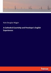 A Cathedral Courtship and Penelope's English Experiences, Wiggin Kate Douglas