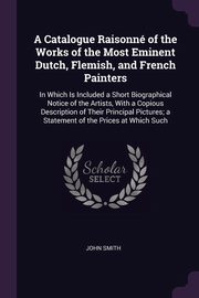 ksiazka tytu: A Catalogue Raisonn of the Works of the Most Eminent Dutch, Flemish, and French Painters autor: Smith John