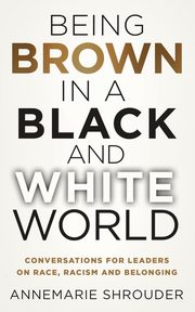 Being Brown in a Black and White World. Conversations for Leaders about Race, Racism and Belonging, Shrouder Annemarie