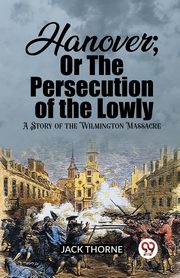 Hanover; Or The Persecution of the Lowly A Story of the Wilmington Massacre, Thorne Jack