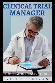 Clinical Trial Manager - The Comprehensive Guide, SHIVAN VIRUTI