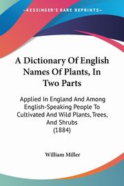 A Dictionary Of English Names Of Plants, In Two Parts, Miller William