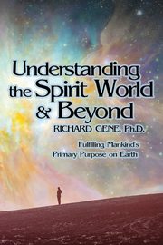 Understanding the Spirit World and Beyond, Gene Ph.D. Richard