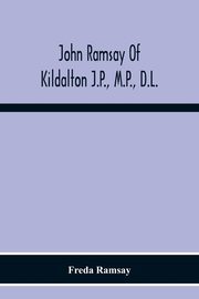 John Ramsay Of Kildalton J.P., M.P., D.L.; Being An Account Of His Life In Islay And Including The Diary Of His Trip To Canada In 1870, Ramsay Freda