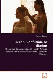 ksiazka tytu: Fusion, Confusion, or Illusion - Discursive Constructions of Health Among Second Generation South-Asian Canadian Women autor: George Tammy