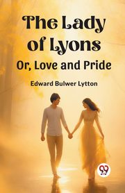 The Lady of Lyons Or, Love and Pride, Lytton Edward Bulwer
